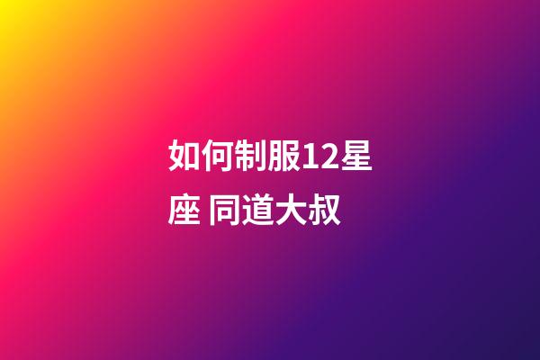 如何制服12星座 同道大叔